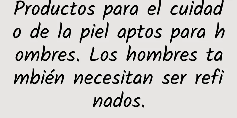 Productos para el cuidado de la piel aptos para hombres. Los hombres también necesitan ser refinados.