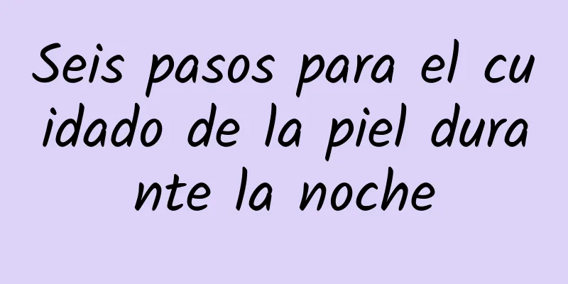 Seis pasos para el cuidado de la piel durante la noche