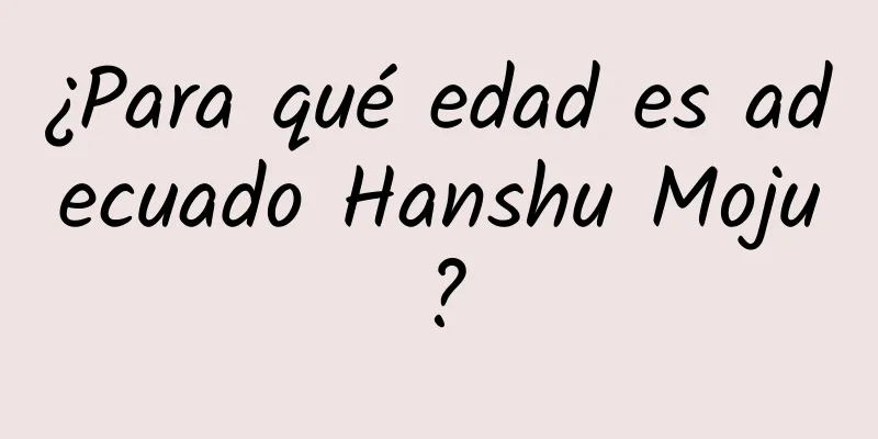 ¿Para qué edad es adecuado Hanshu Moju?