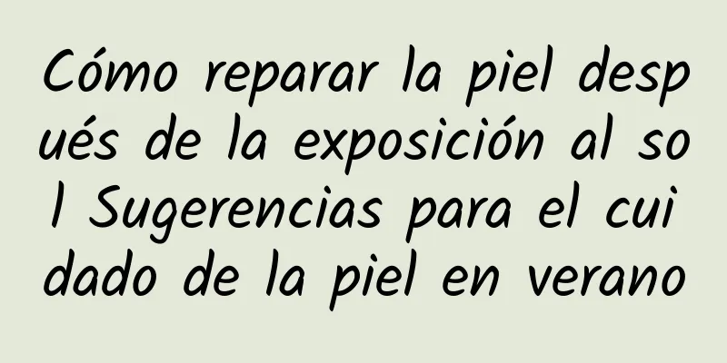 Cómo reparar la piel después de la exposición al sol Sugerencias para el cuidado de la piel en verano
