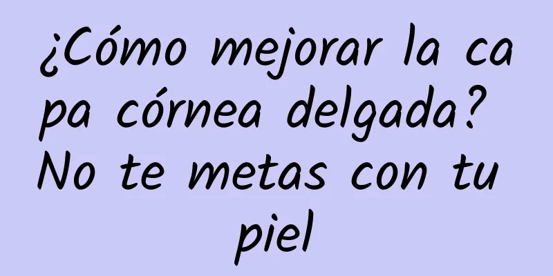 ¿Cómo mejorar la capa córnea delgada? No te metas con tu piel