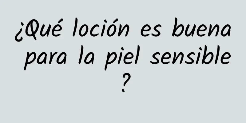 ¿Qué loción es buena para la piel sensible?