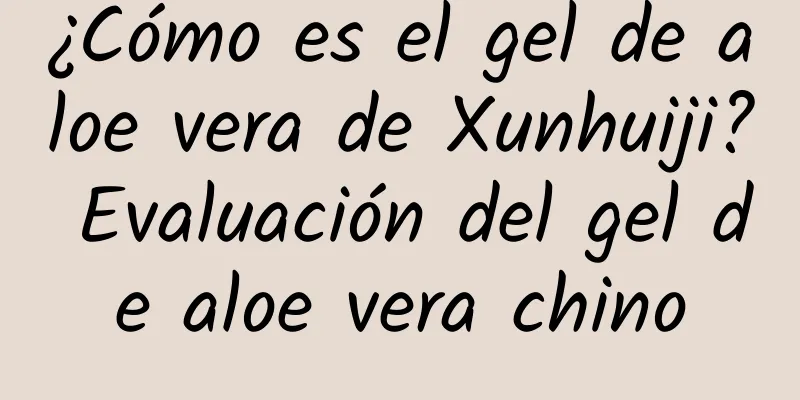 ¿Cómo es el gel de aloe vera de Xunhuiji? Evaluación del gel de aloe vera chino