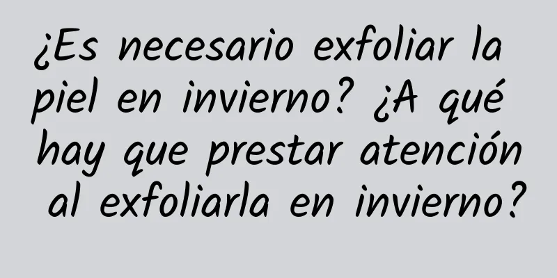 ¿Es necesario exfoliar la piel en invierno? ¿A qué hay que prestar atención al exfoliarla en invierno?