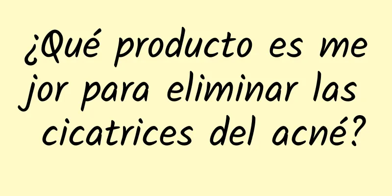 ¿Qué producto es mejor para eliminar las cicatrices del acné?