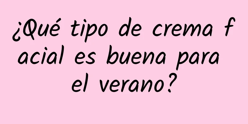 ¿Qué tipo de crema facial es buena para el verano?