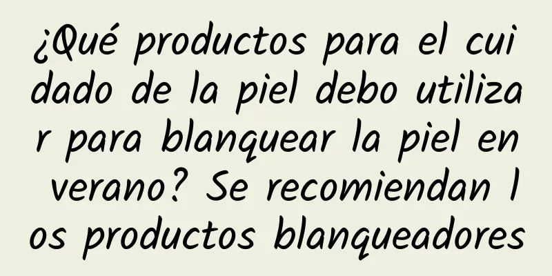 ¿Qué productos para el cuidado de la piel debo utilizar para blanquear la piel en verano? Se recomiendan los productos blanqueadores