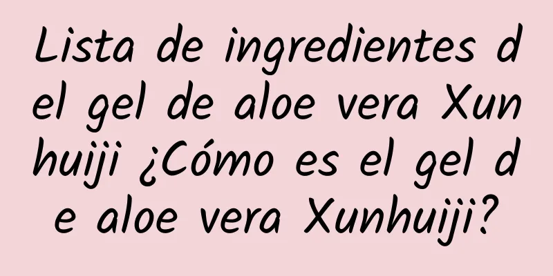 Lista de ingredientes del gel de aloe vera Xunhuiji ¿Cómo es el gel de aloe vera Xunhuiji?