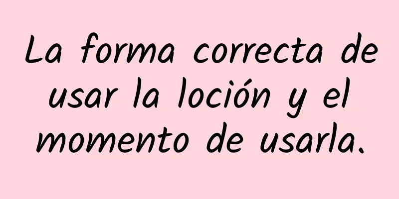 La forma correcta de usar la loción y el momento de usarla.