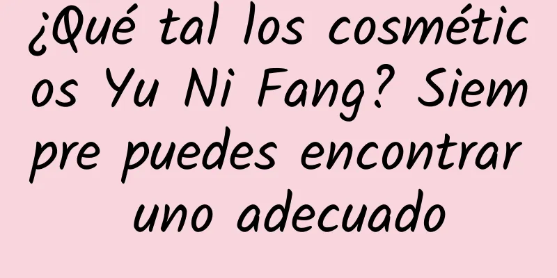 ¿Qué tal los cosméticos Yu Ni Fang? Siempre puedes encontrar uno adecuado