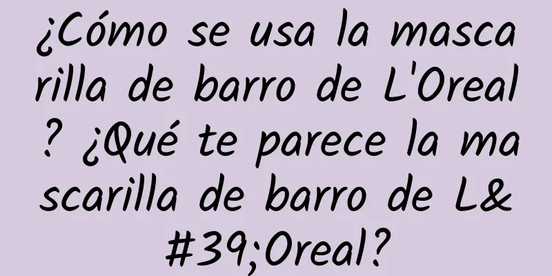 ¿Cómo se usa la mascarilla de barro de L'Oreal? ¿Qué te parece la mascarilla de barro de L'Oreal?