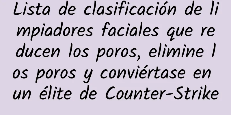 Lista de clasificación de limpiadores faciales que reducen los poros, elimine los poros y conviértase en un élite de Counter-Strike