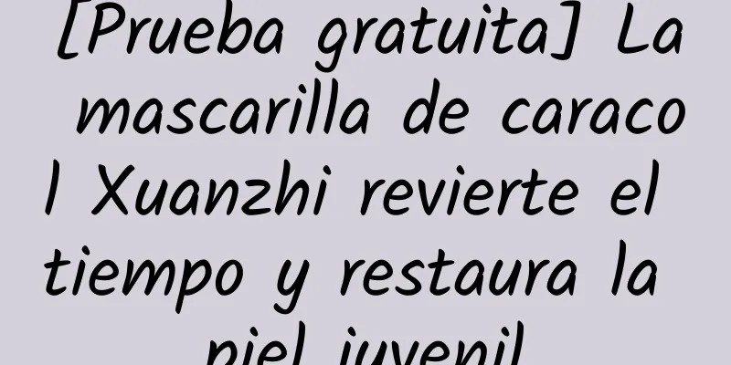 [Prueba gratuita] La mascarilla de caracol Xuanzhi revierte el tiempo y restaura la piel juvenil