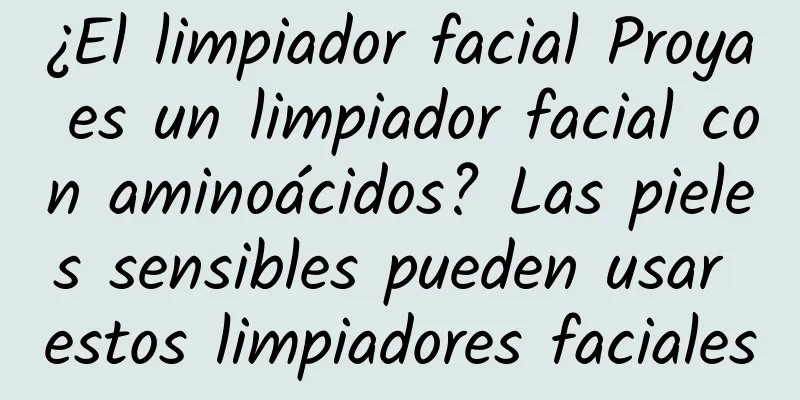 ¿El limpiador facial Proya es un limpiador facial con aminoácidos? Las pieles sensibles pueden usar estos limpiadores faciales