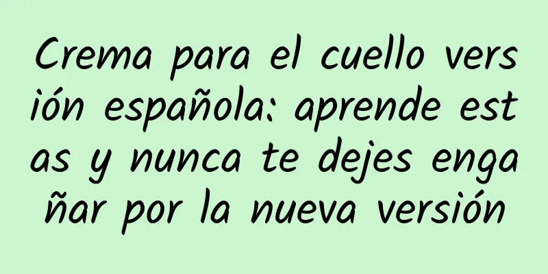 Crema para el cuello versión española: aprende estas y nunca te dejes engañar por la nueva versión