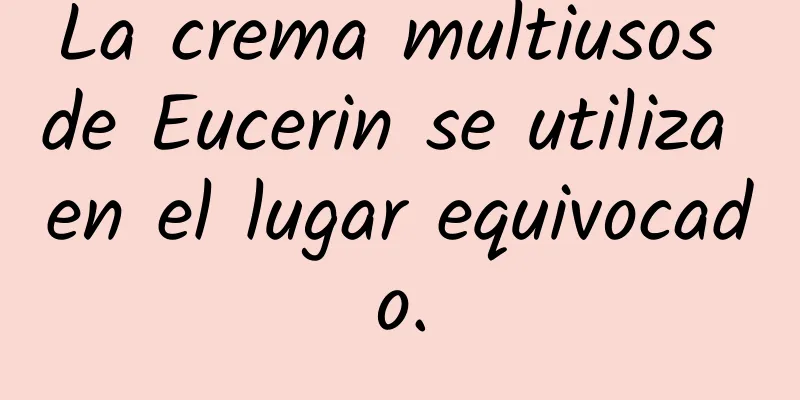 La crema multiusos de Eucerin se utiliza en el lugar equivocado.