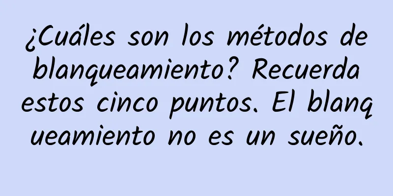 ¿Cuáles son los métodos de blanqueamiento? Recuerda estos cinco puntos. El blanqueamiento no es un sueño.