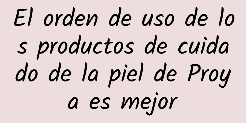 El orden de uso de los productos de cuidado de la piel de Proya es mejor