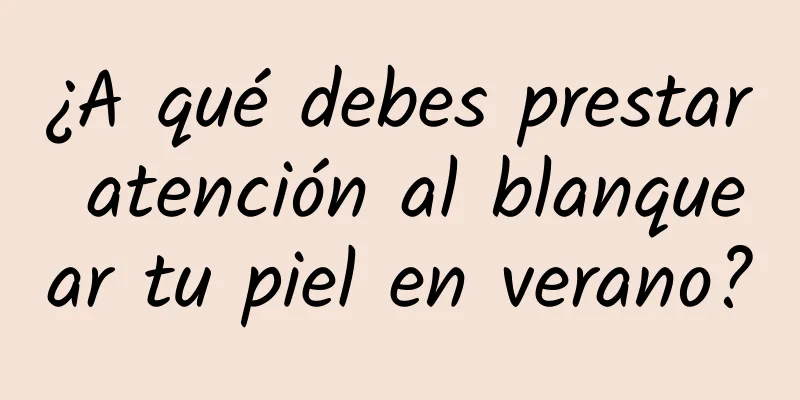 ¿A qué debes prestar atención al blanquear tu piel en verano?