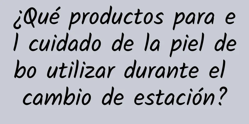 ¿Qué productos para el cuidado de la piel debo utilizar durante el cambio de estación?