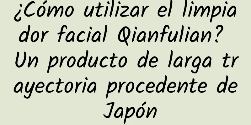 ¿Cómo utilizar el limpiador facial Qianfulian? Un producto de larga trayectoria procedente de Japón