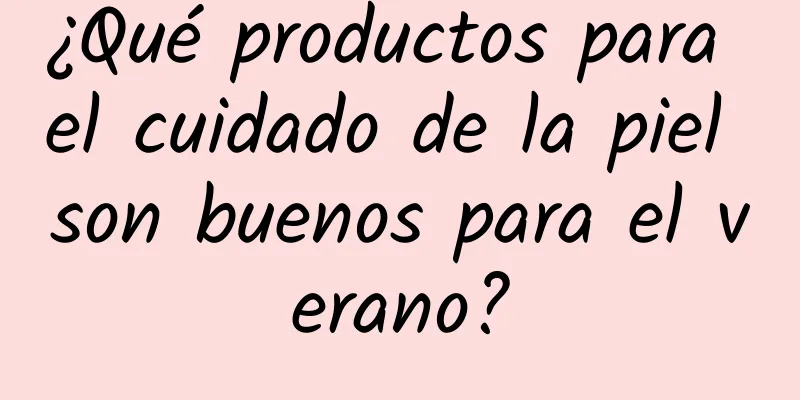 ¿Qué productos para el cuidado de la piel son buenos para el verano?