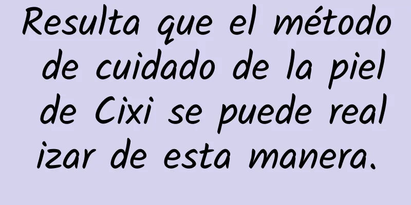 Resulta que el método de cuidado de la piel de Cixi se puede realizar de esta manera.