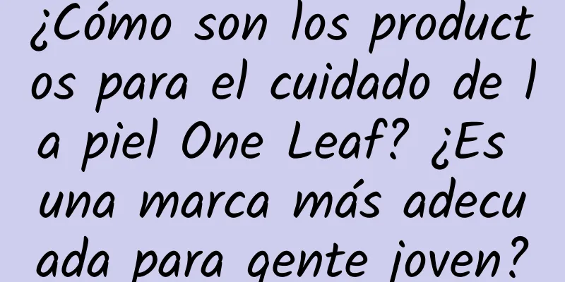 ¿Cómo son los productos para el cuidado de la piel One Leaf? ¿Es una marca más adecuada para gente joven?