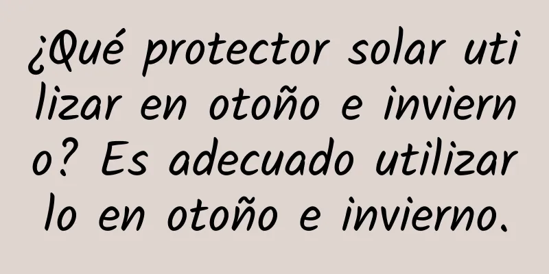 ¿Qué protector solar utilizar en otoño e invierno? Es adecuado utilizarlo en otoño e invierno.