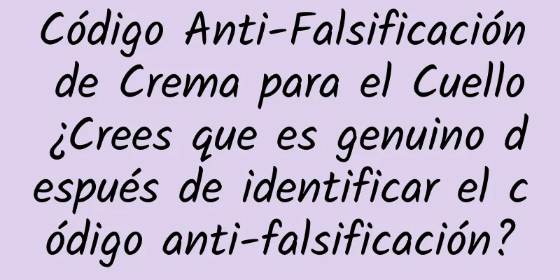 Código Anti-Falsificación de Crema para el Cuello ¿Crees que es genuino después de identificar el código anti-falsificación?