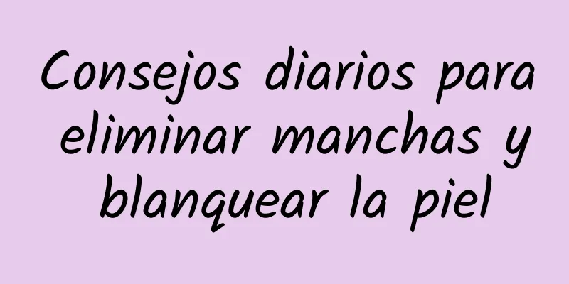 Consejos diarios para eliminar manchas y blanquear la piel