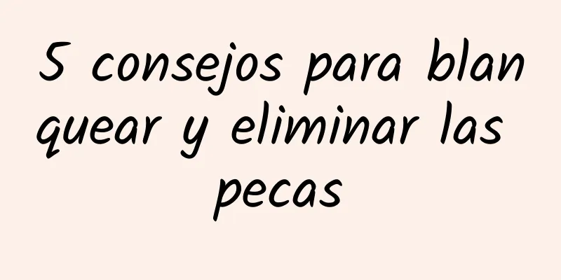 5 consejos para blanquear y eliminar las pecas