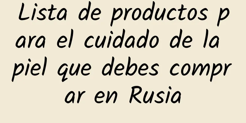 Lista de productos para el cuidado de la piel que debes comprar en Rusia