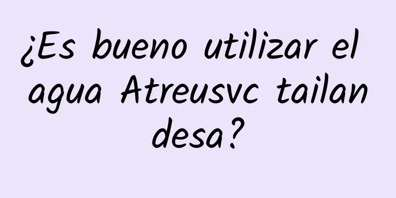 ¿Es bueno utilizar el agua Atreusvc tailandesa?