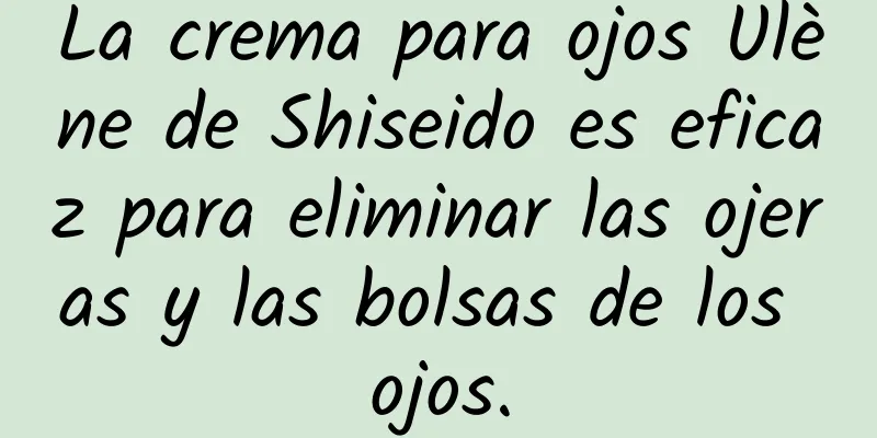 La crema para ojos Ulène de Shiseido es eficaz para eliminar las ojeras y las bolsas de los ojos.