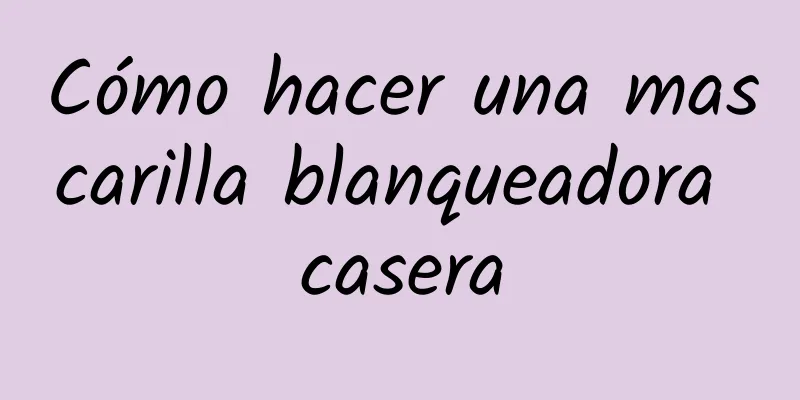 Cómo hacer una mascarilla blanqueadora casera