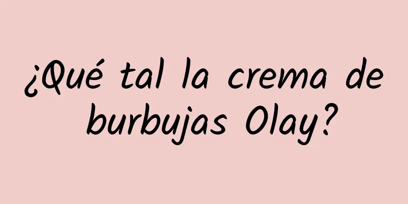 ¿Qué tal la crema de burbujas Olay?