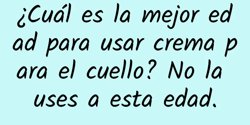 ¿Cuál es la mejor edad para usar crema para el cuello? No la uses a esta edad.