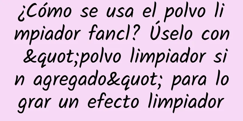 ¿Cómo se usa el polvo limpiador fancl? Úselo con "polvo limpiador sin agregado" para lograr un efecto limpiador