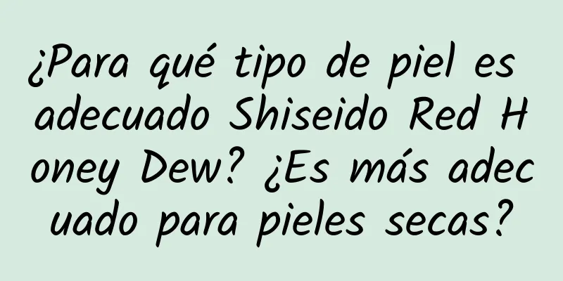 ¿Para qué tipo de piel es adecuado Shiseido Red Honey Dew? ¿Es más adecuado para pieles secas?