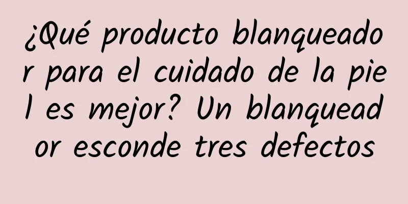 ¿Qué producto blanqueador para el cuidado de la piel es mejor? Un blanqueador esconde tres defectos