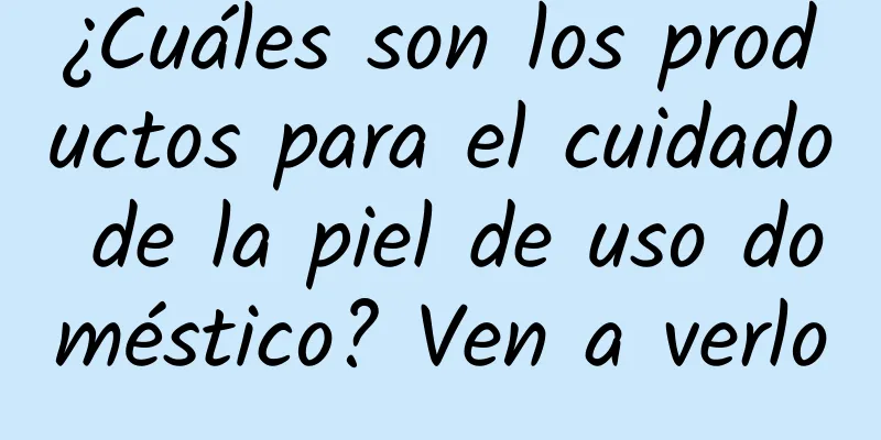 ¿Cuáles son los productos para el cuidado de la piel de uso doméstico? Ven a verlo