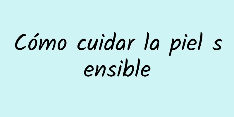 Cómo cuidar la piel sensible