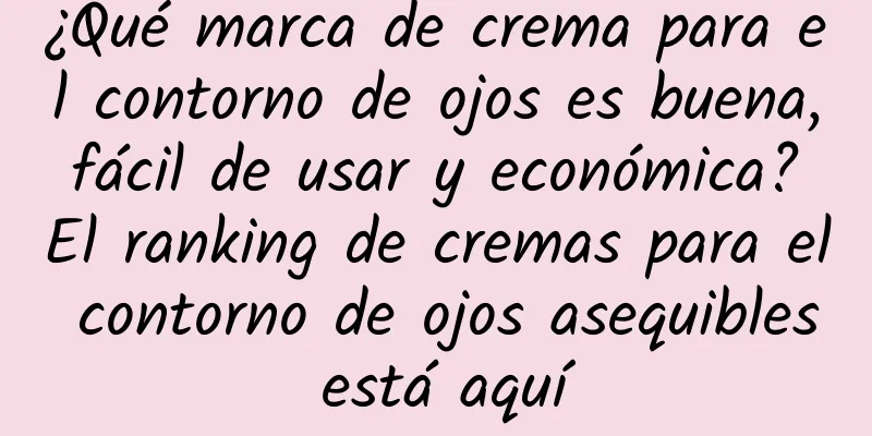 ¿Qué marca de crema para el contorno de ojos es buena, fácil de usar y económica? El ranking de cremas para el contorno de ojos asequibles está aquí