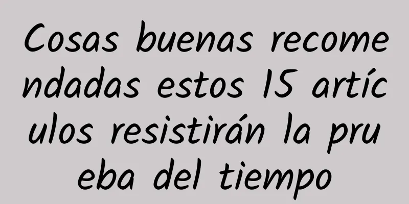 Cosas buenas recomendadas estos 15 artículos resistirán la prueba del tiempo