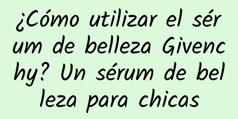 ¿Cómo utilizar el sérum de belleza Givenchy? Un sérum de belleza para chicas