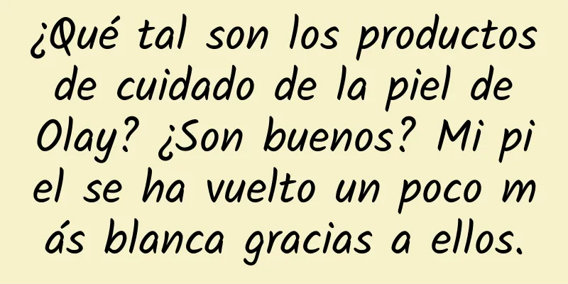 ¿Qué tal son los productos de cuidado de la piel de Olay? ¿Son buenos? Mi piel se ha vuelto un poco más blanca gracias a ellos.