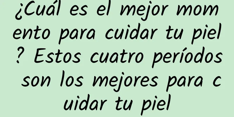 ¿Cuál es el mejor momento para cuidar tu piel? Estos cuatro períodos son los mejores para cuidar tu piel