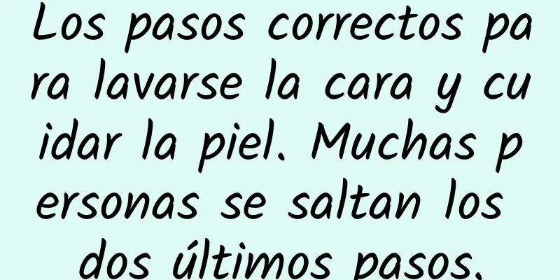 Los pasos correctos para lavarse la cara y cuidar la piel. Muchas personas se saltan los dos últimos pasos.