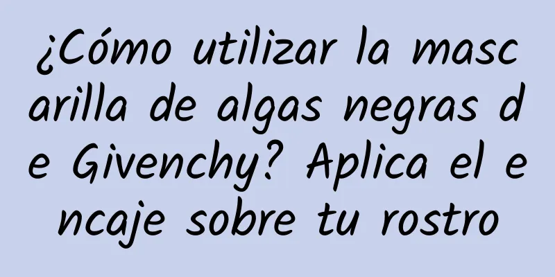 ¿Cómo utilizar la mascarilla de algas negras de Givenchy? Aplica el encaje sobre tu rostro